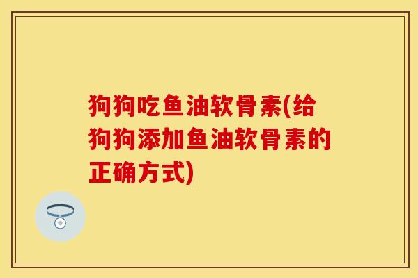 狗狗吃鱼油软骨素(给狗狗添加鱼油软骨素的正确方式)