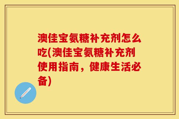 澳佳宝氨糖补充剂怎么吃(澳佳宝氨糖补充剂使用指南，健康生活必备)