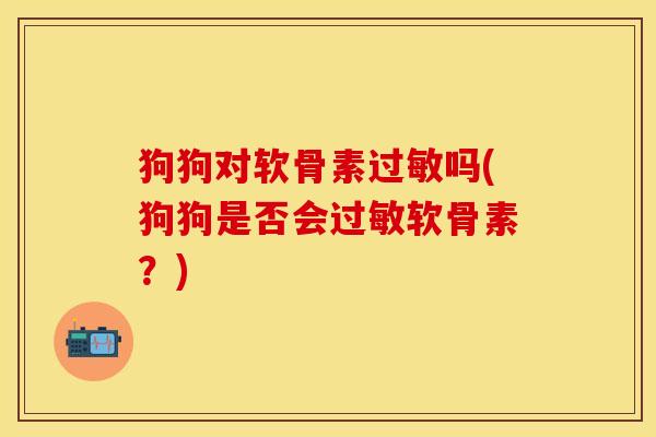 狗狗对软骨素过敏吗(狗狗是否会过敏软骨素？)