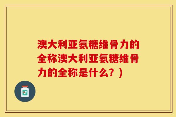 澳大利亚氨糖维骨力的全称澳大利亚氨糖维骨力的全称是什么？)