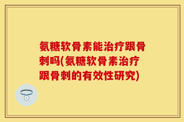 氨糖软骨素能治疗跟骨刺吗(氨糖软骨素治疗跟骨刺的有效性研究)