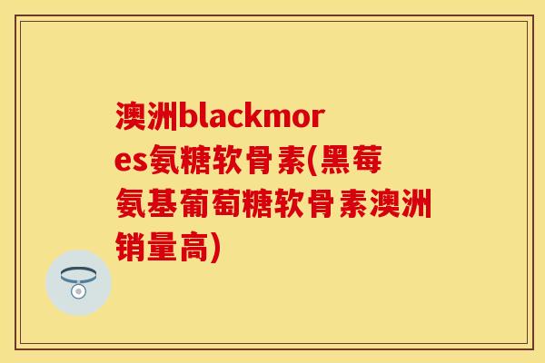 澳洲blackmores氨糖软骨素(黑莓氨基葡萄糖软骨素澳洲销量高)