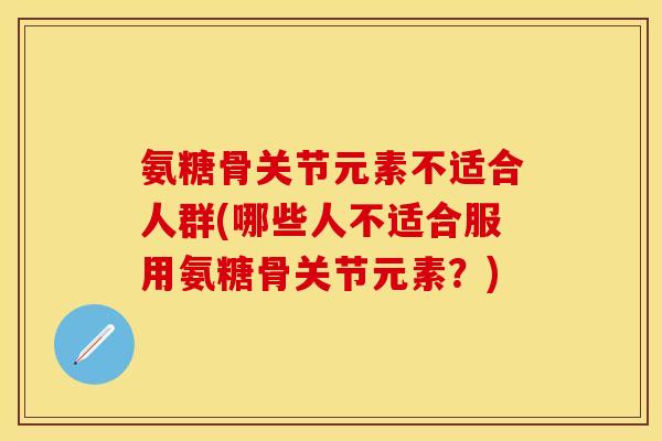 氨糖骨关节元素不适合人群(哪些人不适合服用氨糖骨关节元素？)
