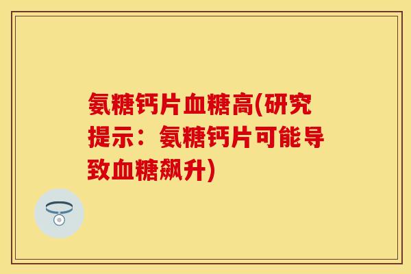 氨糖钙片血糖高(研究提示：氨糖钙片可能导致血糖飙升)