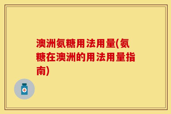澳洲氨糖用法用量(氨糖在澳洲的用法用量指南)
