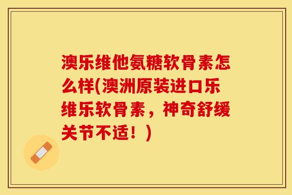 澳乐维他氨糖软骨素怎么样(澳洲原装进口乐维乐软骨素，神奇舒缓关节不适！)