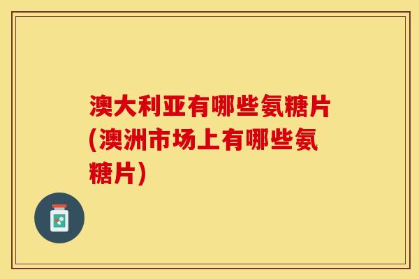 澳大利亚有哪些氨糖片(澳洲市场上有哪些氨糖片) 澳大利亚有哪些氨糖片(澳洲市场上有哪些氨糖片)