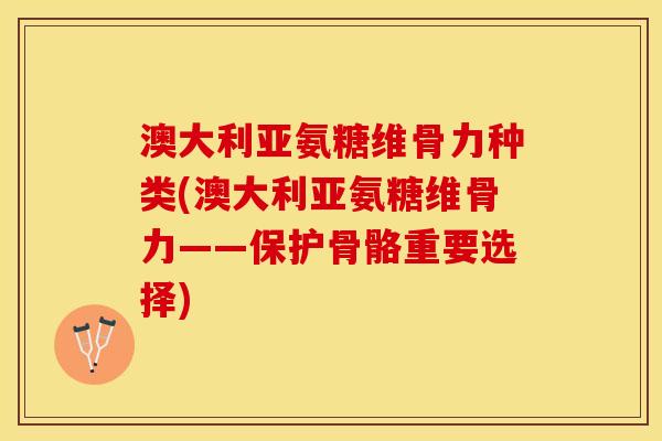 澳大利亚氨糖维骨力种类(澳大利亚氨糖维骨力——保护骨骼重要选择)