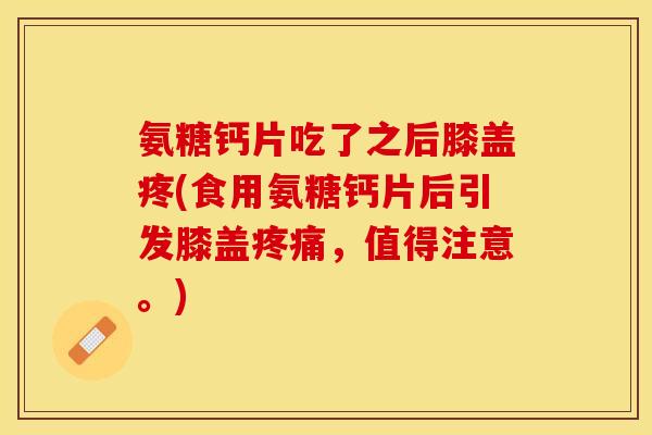氨糖钙片吃了之后膝盖疼(食用氨糖钙片后引发膝盖疼痛，值得注意。)