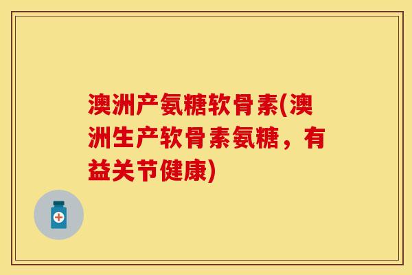 澳洲产氨糖软骨素(澳洲生产软骨素氨糖，有益关节健康)
