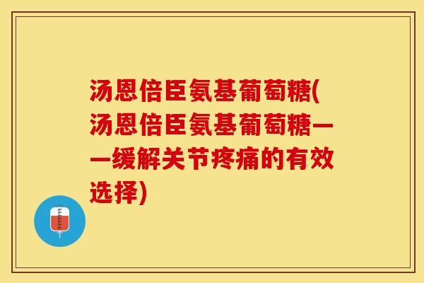 汤恩倍臣氨基葡萄糖(汤恩倍臣氨基葡萄糖——缓解关节疼痛的有效选择)