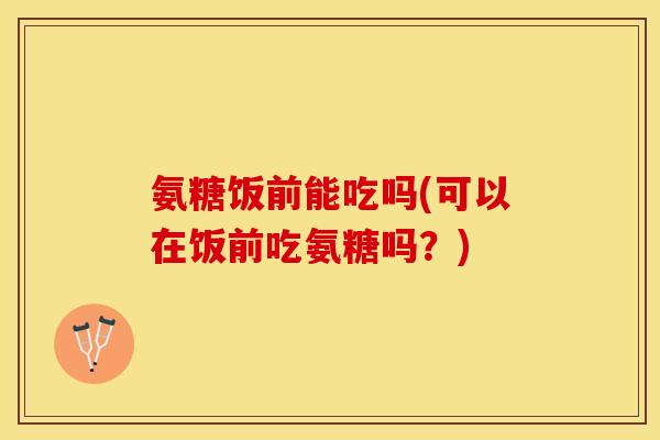 氨糖饭前能吃吗(可以在饭前吃氨糖吗?) 氨糖饭前能吃吗(可以在饭前吃氨糖吗?)