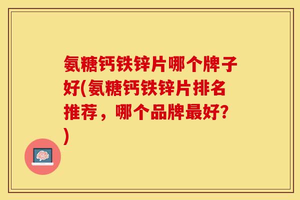 氨糖钙铁锌片哪个牌子好(氨糖钙铁锌片排名推荐,哪个品牌好?) 氨糖钙铁锌片哪个牌子好(氨糖钙铁锌片排名推荐,哪个品牌好?)