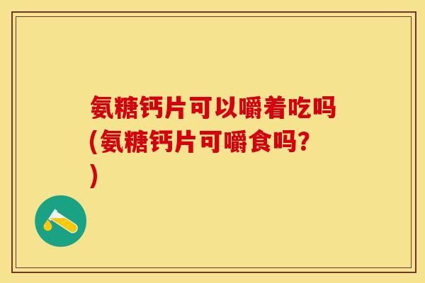 氨糖钙片可以嚼着吃吗(氨糖钙片可嚼食吗?) 氨糖钙片可以嚼着吃吗(氨糖钙片可嚼食吗?)