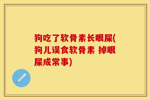 狗吃了软骨素长眼屎(狗儿误食软骨素 掉眼屎成常事)