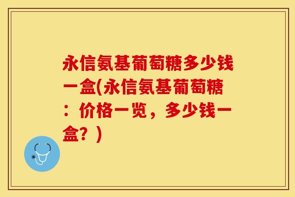 永信氨基葡萄糖多少钱一盒(永信氨基葡萄糖：价格一览，多少钱一盒？)