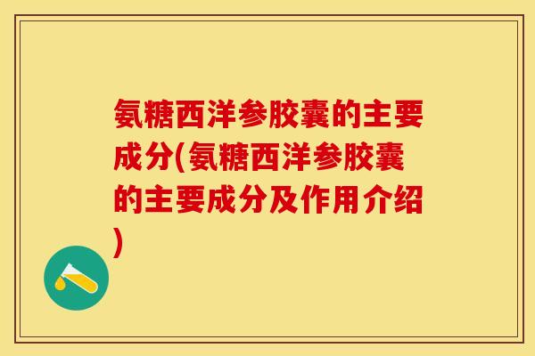 氨糖西洋参胶囊的主要成分(氨糖西洋参胶囊的主要成分及作用介绍)