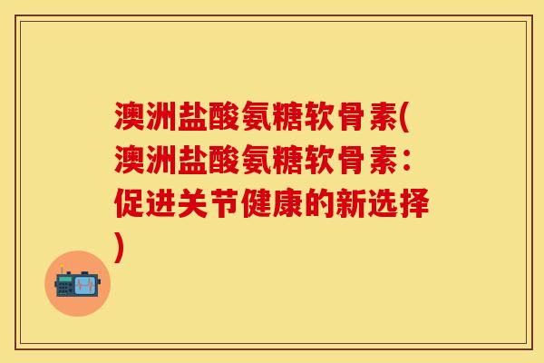 澳洲盐酸氨糖软骨素(澳洲盐酸氨糖软骨素：促进关节健康的新选择)