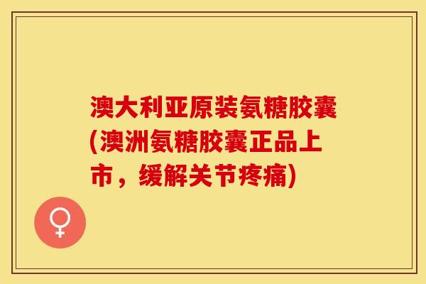 澳大利亚原装氨糖胶囊(澳洲氨糖胶囊正品上市,缓解关节) 澳大利亚原装氨糖胶囊(澳洲氨糖胶囊正品上市,缓解关节)