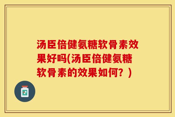 汤臣倍健氨糖软骨素效果好吗(汤臣倍健氨糖软骨素的效果如何？)