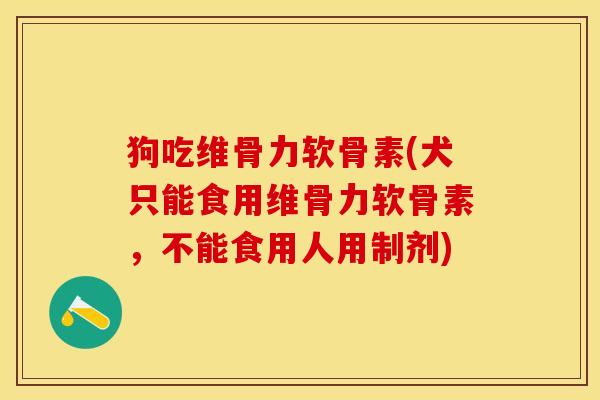 狗吃维骨力软骨素(犬只能食用维骨力软骨素，不能食用人用制剂)