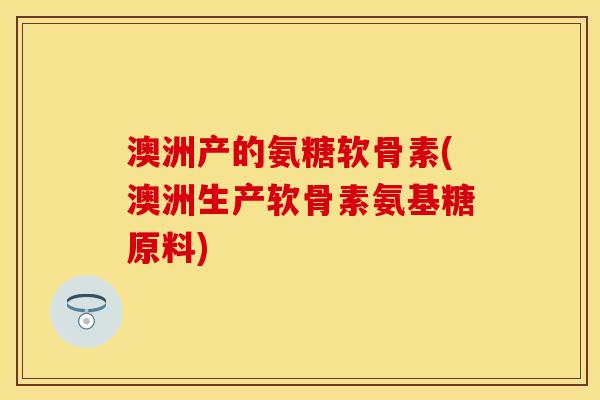 澳洲产的氨糖软骨素(澳洲生产软骨素氨基糖原料) 澳洲产的氨糖软骨素(澳洲生产软骨素氨基糖原料)