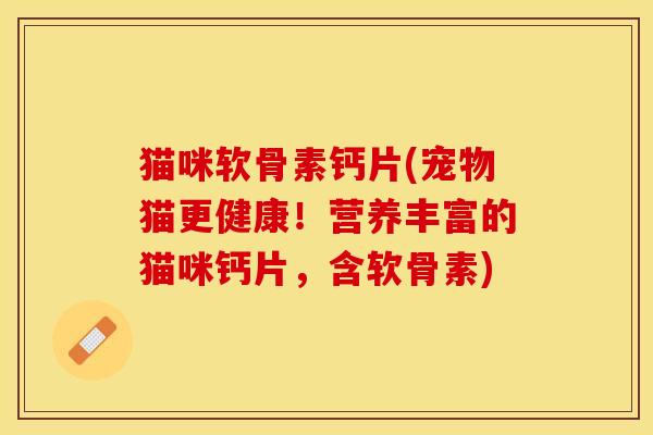 猫咪软骨素钙片(宠物猫更健康！营养丰富的猫咪钙片，含软骨素)