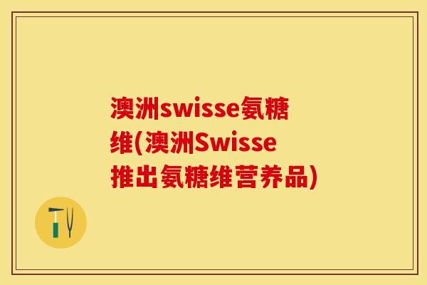 澳洲swisse氨糖维(澳洲Swisse推出氨糖维营养品)