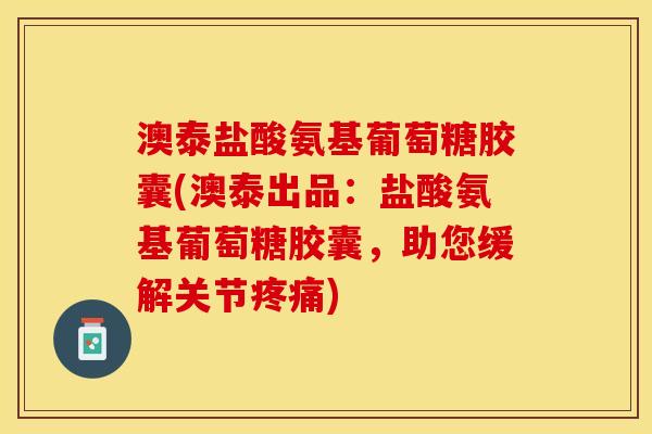 澳泰盐酸氨基葡萄糖胶囊(澳泰出品:盐酸氨基葡萄糖胶囊,助您缓解关节) 澳泰盐酸氨基葡萄糖胶囊(澳泰出品:盐酸氨基葡萄糖胶囊,助您缓解关节)