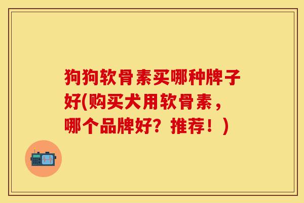 狗狗软骨素买哪种牌子好(购买犬用软骨素，哪个品牌好？推荐！)