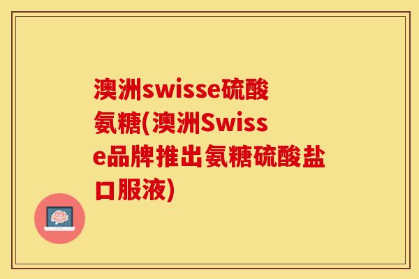 澳洲swisse硫酸氨糖(澳洲Swisse品牌推出氨糖硫酸盐口服液)