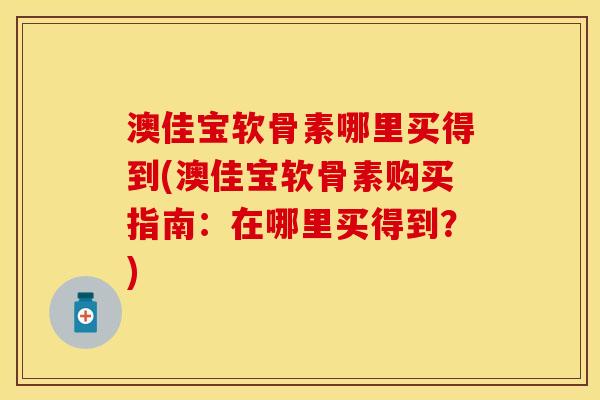 澳佳宝软骨素哪里买得到(澳佳宝软骨素购买指南：在哪里买得到？)