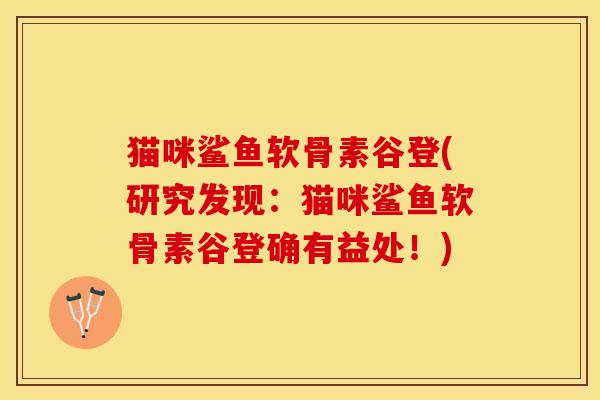 猫咪鲨鱼软骨素谷登(研究发现：猫咪鲨鱼软骨素谷登确有益处！)
