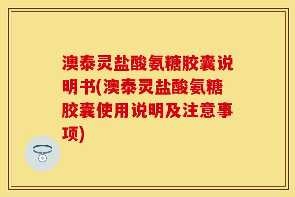 澳泰灵盐酸氨糖胶囊说明书(澳泰灵盐酸氨糖胶囊使用说明及注意事项)