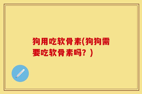 狗用吃软骨素(狗狗需要吃软骨素吗?) 狗用吃软骨素(狗狗需要吃软骨素吗?)