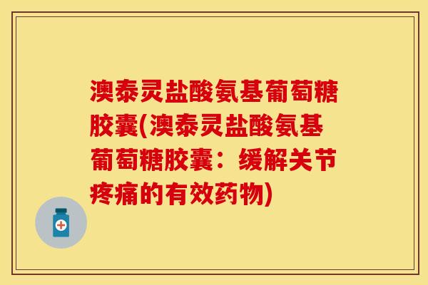 澳泰灵盐酸氨基葡萄糖胶囊(澳泰灵盐酸氨基葡萄糖胶囊：缓解关节疼痛的有效药物)
