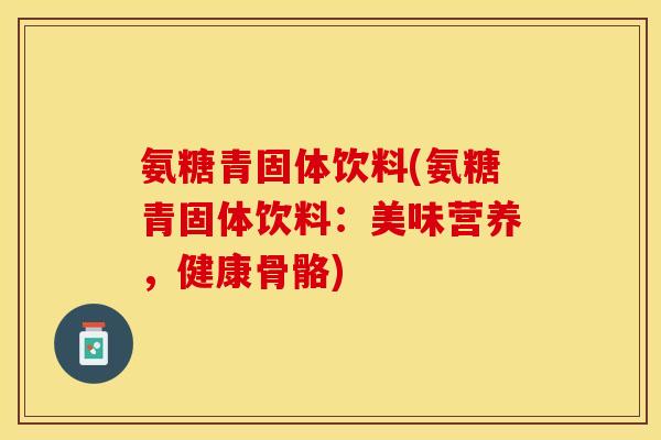 氨糖青固体饮料(氨糖青固体饮料:美味营养,健康骨骼) 氨糖青固体饮料(氨糖青固体饮料:美味营养,健康骨骼)