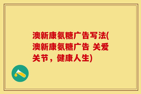 澳新康氨糖广告写法(澳新康氨糖广告 关爱关节,健康人生) 澳新康氨糖广告写法(澳新康氨糖广告 关爱关节,健康人生)
