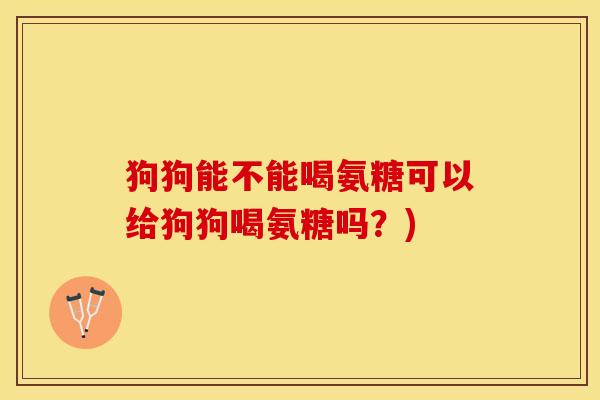 狗狗能不能喝氨糖可以给狗狗喝氨糖吗？)