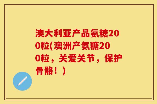 澳大利亚产品氨糖200粒(澳洲产氨糖200粒，关爱关节，保护骨骼！)