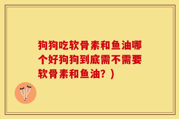 狗狗吃软骨素和鱼油哪个好狗狗到底需不需要软骨素和鱼油？)