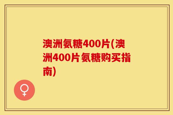 澳洲氨糖400片(澳洲400片氨糖购买指南)