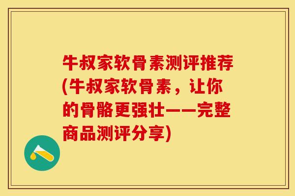 牛叔家软骨素测评推荐(牛叔家软骨素，让你的骨骼更强壮——完整商品测评分享)