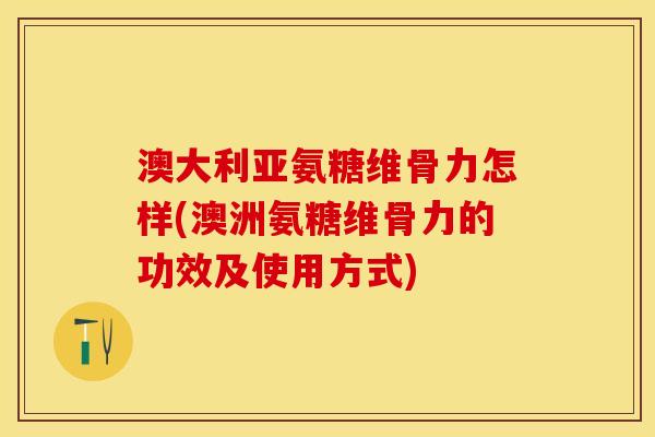 澳大利亚氨糖维骨力怎样(澳洲氨糖维骨力的功效及使用方式)
