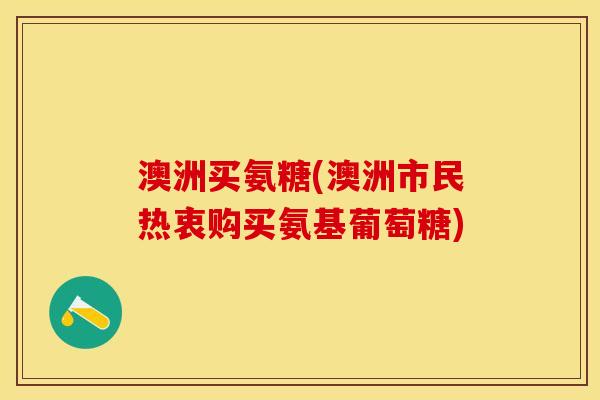澳洲买氨糖(澳洲市民热衷购买氨基葡萄糖)