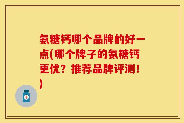 氨糖钙哪个品牌的好一点(哪个牌子的氨糖钙更优？推荐品牌评测！)