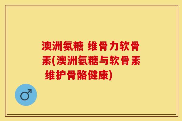 澳洲氨糖 维骨力软骨素(澳洲氨糖与软骨素 维护骨骼健康)