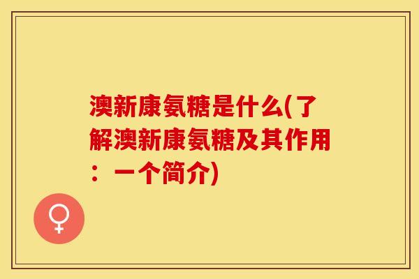 澳新康氨糖是什么(了解澳新康氨糖及其作用：一个简介)