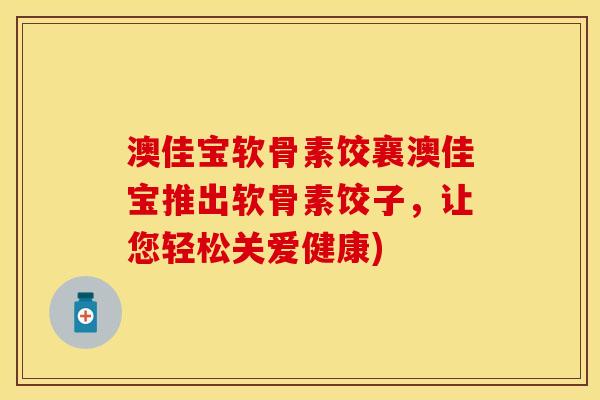 澳佳宝软骨素饺襄澳佳宝推出软骨素饺子,让您轻松关爱健康) 澳佳宝软骨素饺襄澳佳宝推出软骨素饺子,让您轻松关爱健康)