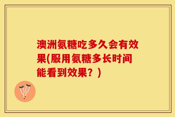 澳洲氨糖吃多久会有效果(服用氨糖多长时间能看到效果？)